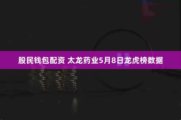 股民钱包配资 太龙药业5月8日龙虎榜数据