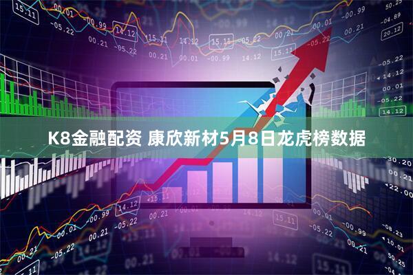 K8金融配资 康欣新材5月8日龙虎榜数据