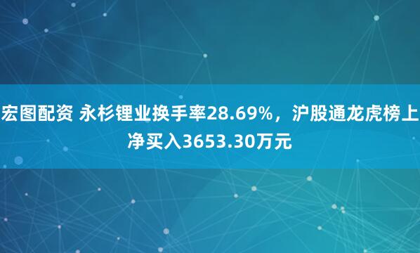 宏图配资 永杉锂业换手率28.69%，沪股通龙虎榜上净买入3653.30万元
