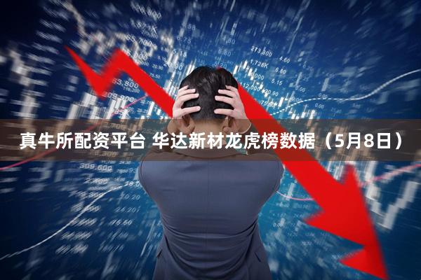 真牛所配资平台 华达新材龙虎榜数据（5月8日）