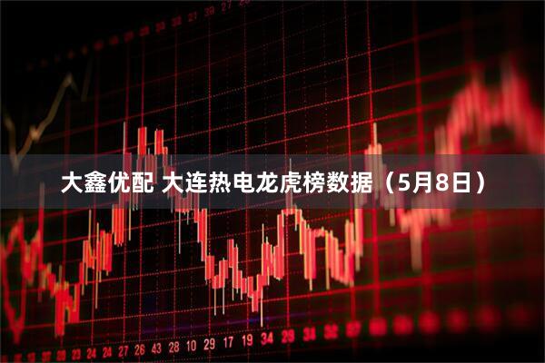 大鑫优配 大连热电龙虎榜数据（5月8日）