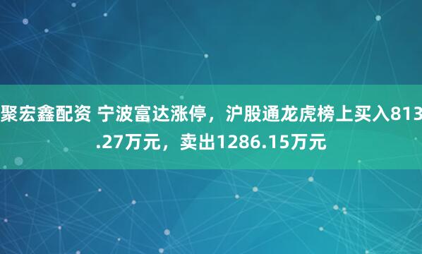 聚宏鑫配资 宁波富达涨停，沪股通龙虎榜上买入813.27万元，卖出1286.15万元