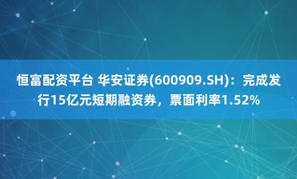 恒富配资平台 华安证券(600909.SH)：完成发行15亿元短期融资券，票面利率1.52%