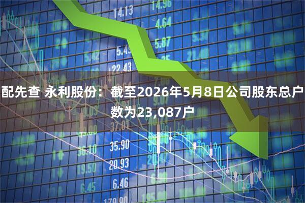 配先查 永利股份：截至2026年5月8日公司股东总户数为23,087户