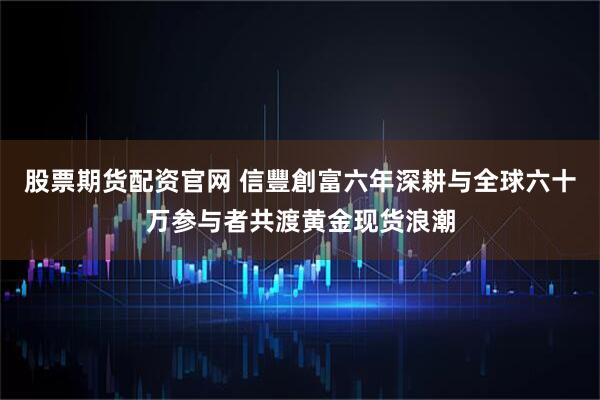 股票期货配资官网 信豐創富六年深耕与全球六十万参与者共渡黄金现货浪潮