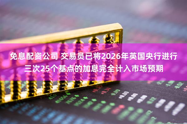 免息配资公司 交易员已将2026年英国央行进行三次25个基点的加息完全计入市场预期