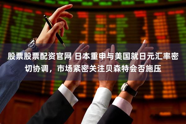 股票股票配资官网 日本重申与美国就日元汇率密切协调，市场紧密关注贝森特会否施压