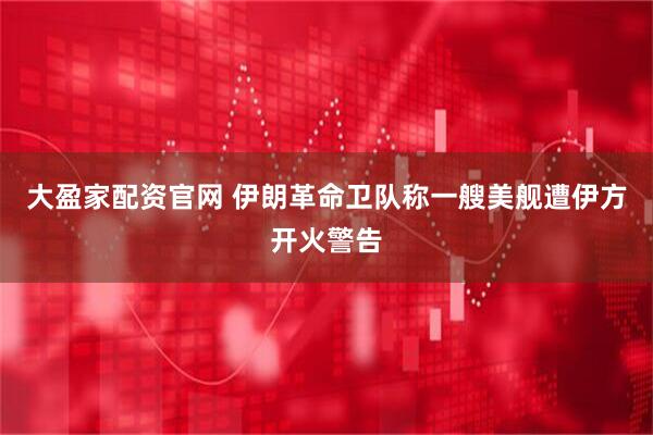大盈家配资官网 伊朗革命卫队称一艘美舰遭伊方开火警告