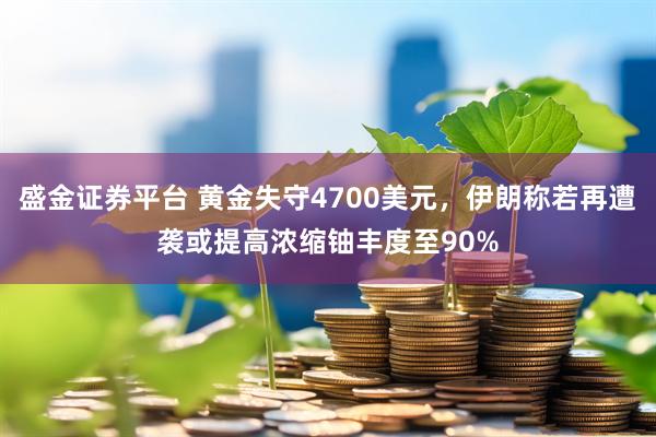 盛金证券平台 黄金失守4700美元，伊朗称若再遭袭或提高浓缩铀丰度至90%