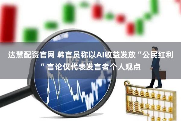 达慧配资官网 韩官员称以AI收益发放“公民红利”言论仅代表发言者个人观点