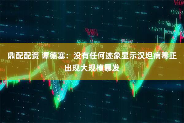 鼎配配资 谭德塞：没有任何迹象显示汉坦病毒正出现大规模暴发