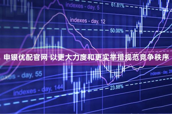 申银优配官网 以更大力度和更实举措规范竞争秩序