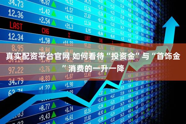 真实配资平台官网 如何看待“投资金”与“首饰金”消费的一升一降