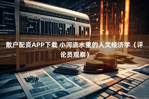 散户配资APP下载 小河流水里的人文经济学（评论员观察）