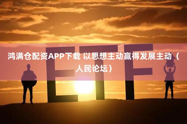 鸿满仓配资APP下载 以思想主动赢得发展主动（人民论坛）