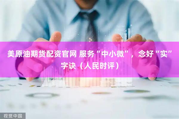 美原油期货配资官网 服务“中小微”，念好“实”字诀（人民时评）