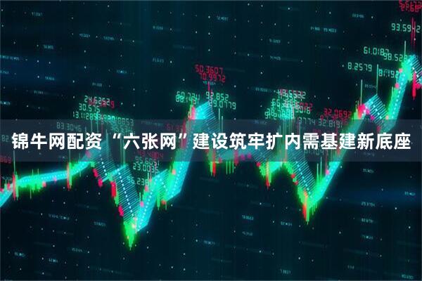 锦牛网配资 “六张网”建设筑牢扩内需基建新底座