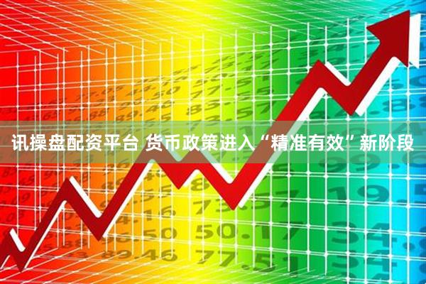 讯操盘配资平台 货币政策进入“精准有效”新阶段