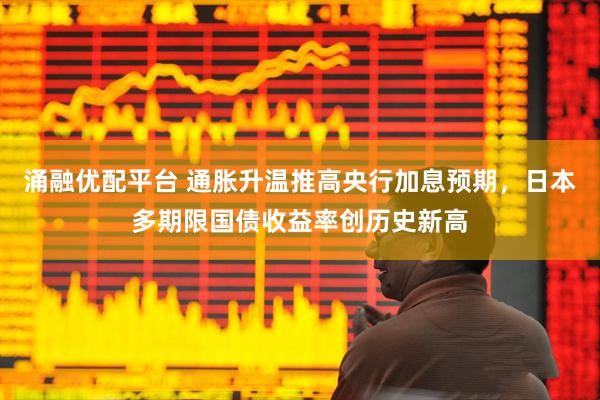 涌融优配平台 通胀升温推高央行加息预期，日本多期限国债收益率创历史新高