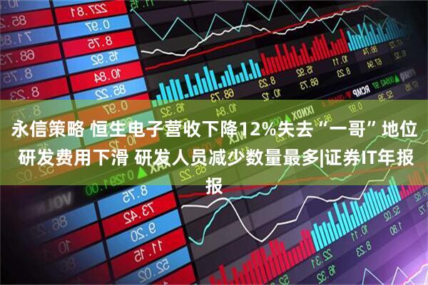 永信策略 恒生电子营收下降12%失去“一哥”地位 研发费用下滑 研发人员减少数量最多|证券IT年报