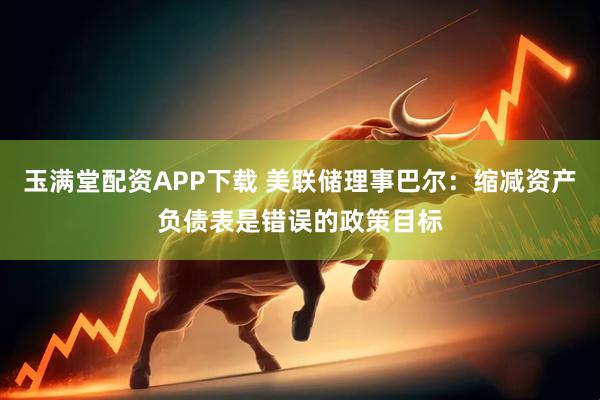 玉满堂配资APP下载 美联储理事巴尔：缩减资产负债表是错误的政策目标