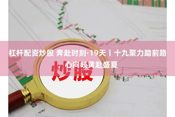 杠杆配资炒股 奔赴时刻·19天丨十九聚力踏前路，心向岐黄赴盛夏