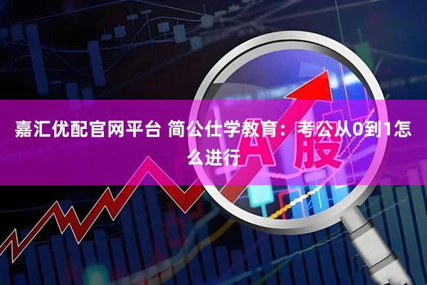 嘉汇优配官网平台 简公仕学教育：考公从0到1怎么进行