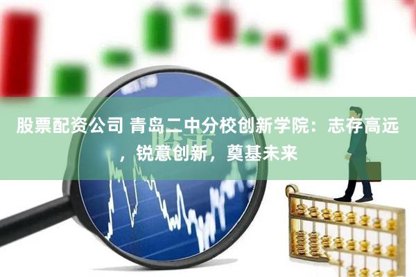 股票配资公司 青岛二中分校创新学院：志存高远，锐意创新，奠基未来