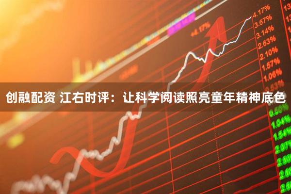 创融配资 江右时评：让科学阅读照亮童年精神底色