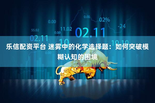 乐信配资平台 迷雾中的化学选择题：如何突破模糊认知的困境