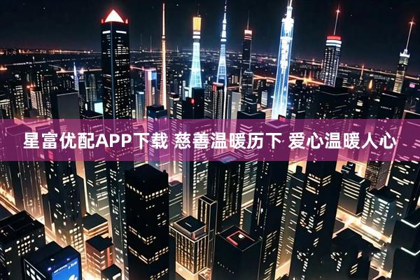 星富优配APP下载 慈善温暖历下 爱心温暖人心
