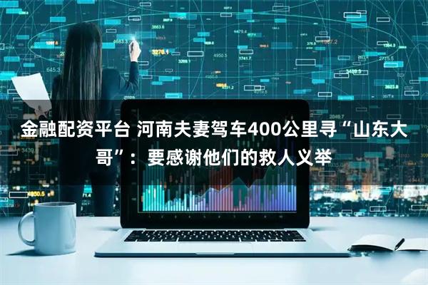 金融配资平台 河南夫妻驾车400公里寻“山东大哥”：要感谢他们的救人义举